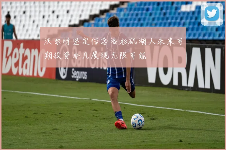 沃尔特坚定信念洛杉矶湖人未来可期投资非凡展现无限可能
