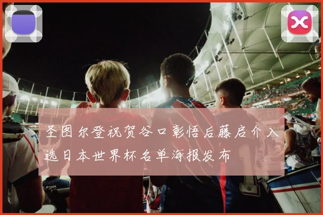 圣图尔登祝贺谷口彰悟后藤启介入选日本世界杯名单海报发布