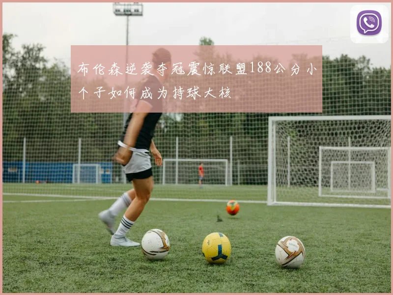 布伦森逆袭夺冠震惊联盟188公分小个子如何成为持球大核