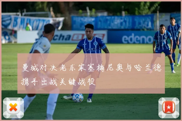 曼城对决老东家塞梅尼奥与哈兰德携手出战关键战役