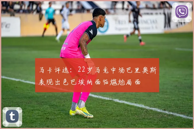 马卡评选：22岁马竞中场巴里奥斯表现出色巴埃纳面临尴尬局面