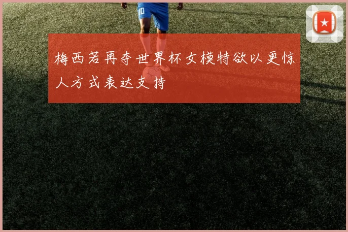梅西若再夺世界杯女模特欲以更惊人方式表达支持