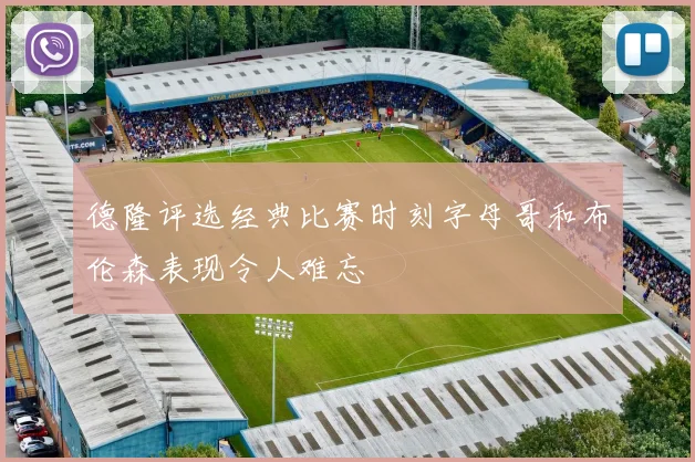 德隆评选经典比赛时刻字母哥和布伦森表现令人难忘