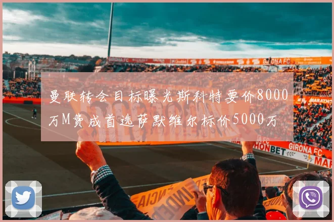 曼联转会目标曝光斯科特要价8000万M费成首选萨默维尔标价5000万
