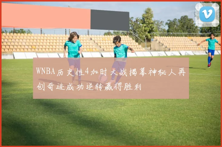 WNBA历史性4加时大战揭幕神秘人再创奇迹成功逆转赢得胜利