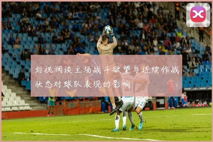 刘祝润谈主场战斗欲望与连续作战状态对球队表现的影响