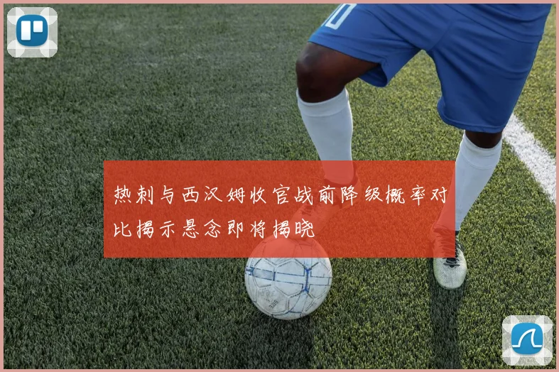 热刺与西汉姆收官战前降级概率对比揭示悬念即将揭晓