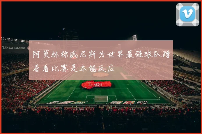 阿莫林称威尼斯为世界最强球队蹲着看比赛是本能反应