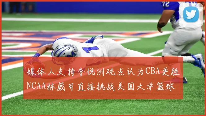 媒体人支持李悦洲观点认为CBA更胜NCAA林葳可直接挑战美国大学篮球