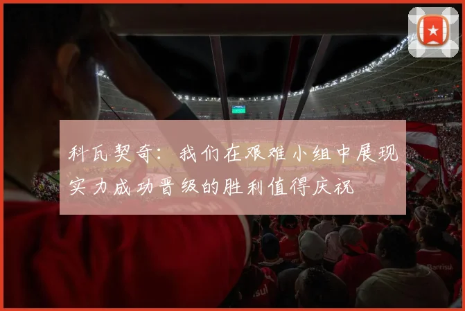 科瓦契奇：我们在艰难小组中展现实力成功晋级的胜利值得庆祝