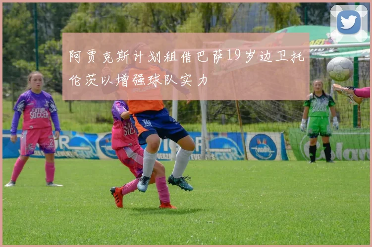 阿贾克斯计划租借巴萨19岁边卫托伦茨以增强球队实力