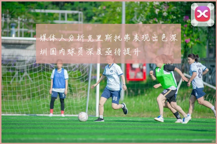 媒体人分析克里斯托弗表现出色深圳国内球员深度亟待提升