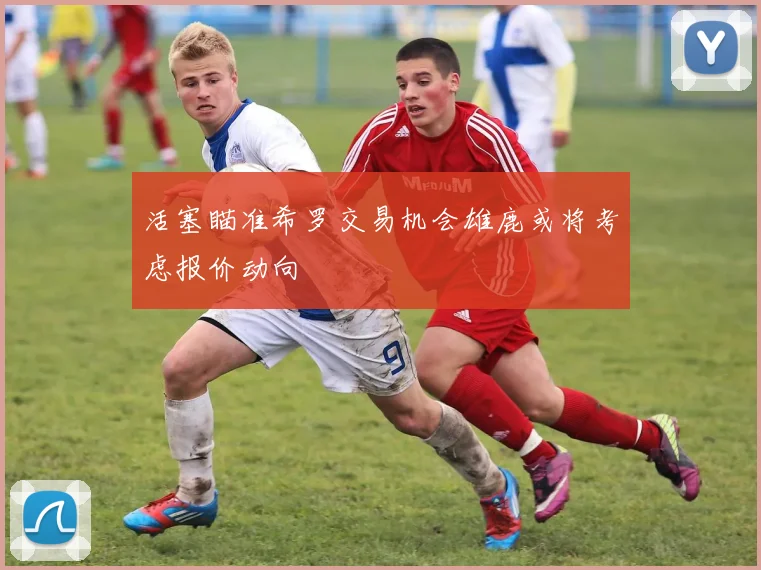 活塞瞄准希罗交易机会雄鹿或将考虑报价动向