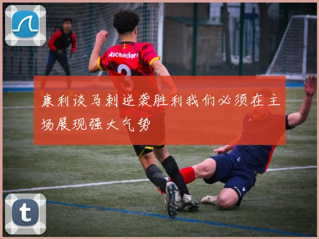 康利谈马刺逆袭胜利我们必须在主场展现强大气势