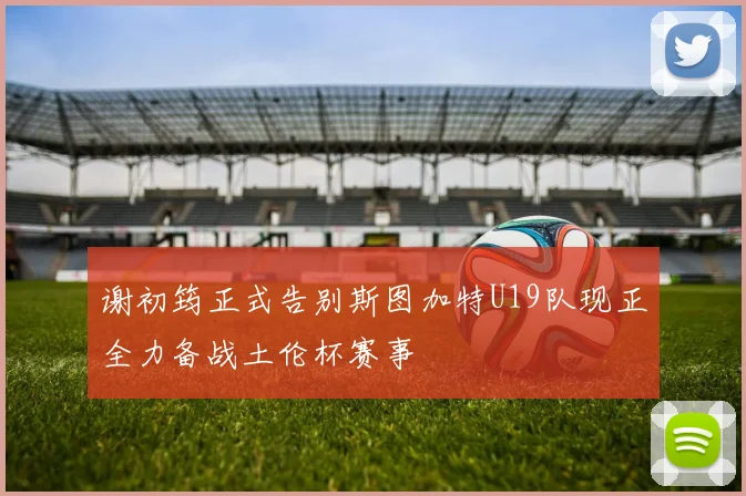 谢初筠正式告别斯图加特U19队现正全力备战土伦杯赛事