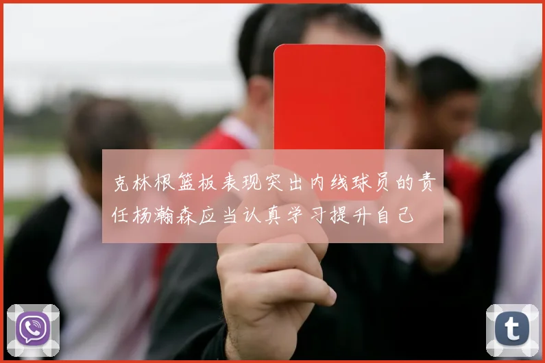 克林根篮板表现突出内线球员的责任杨瀚森应当认真学习提升自己