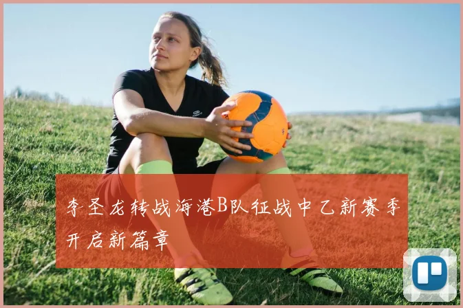 李圣龙转战海港B队征战中乙新赛季开启新篇章