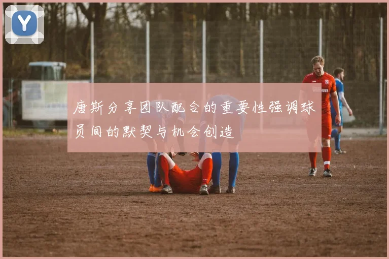 唐斯分享团队配合的重要性强调球员间的默契与机会创造