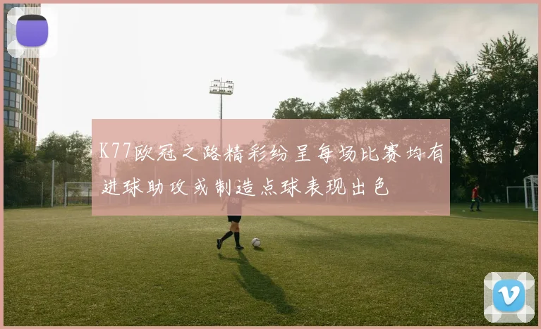 K77欧冠之路精彩纷呈每场比赛均有进球助攻或制造点球表现出色