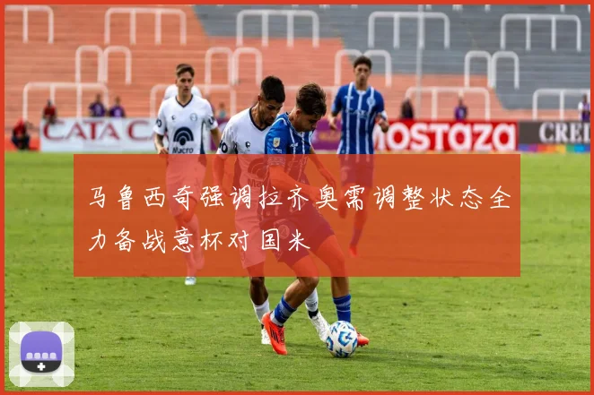 马鲁西奇强调拉齐奥需调整状态全力备战意杯对国米
