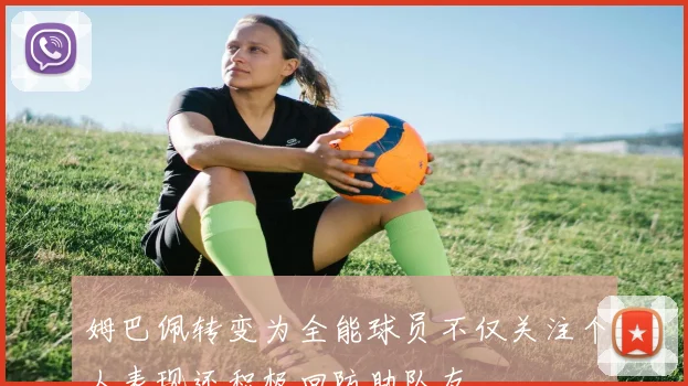 姆巴佩转变为全能球员不仅关注个人表现还积极回防助队友